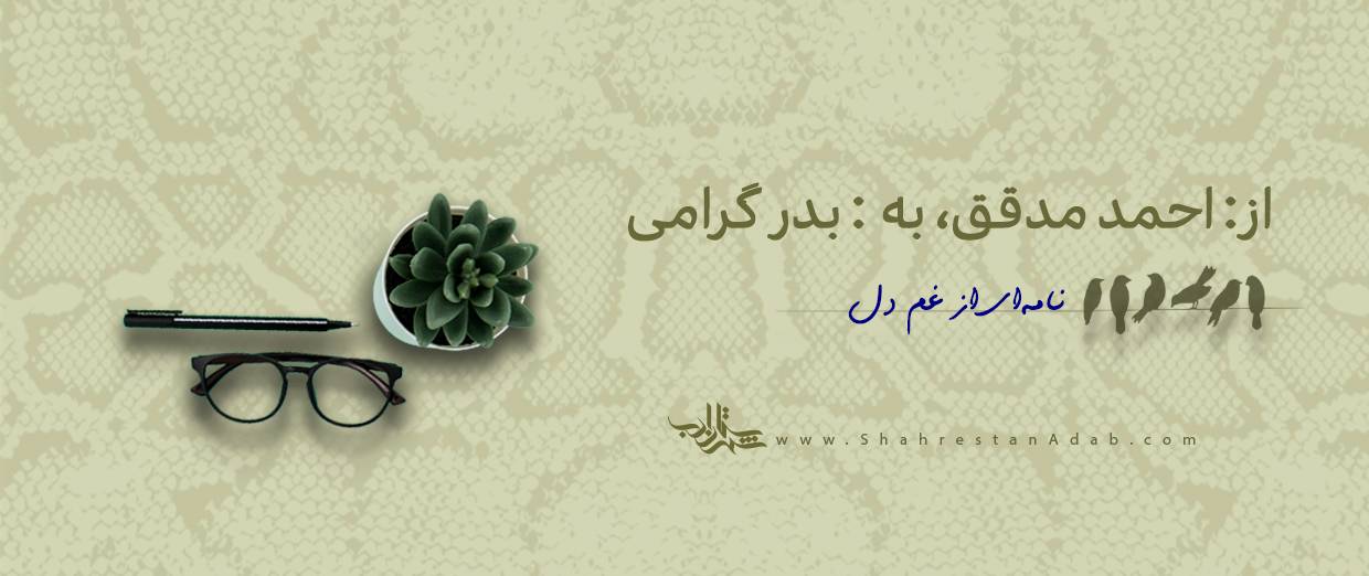 از: احمد مدقق، به: بدر گرامی l نامهای از غم دل