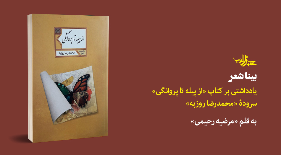 بینا شعر | یادداشتی بر کتاب «از پیله تا پروانگی»‌ سرودۀ «محمدرضا روزبه»