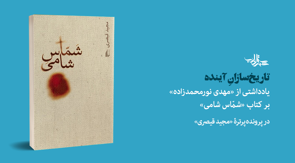 تاریخسازانِ آینده | یادداشتی از «مهدی نورمحمدزاده» بر کتاب «شمّاس شامی»